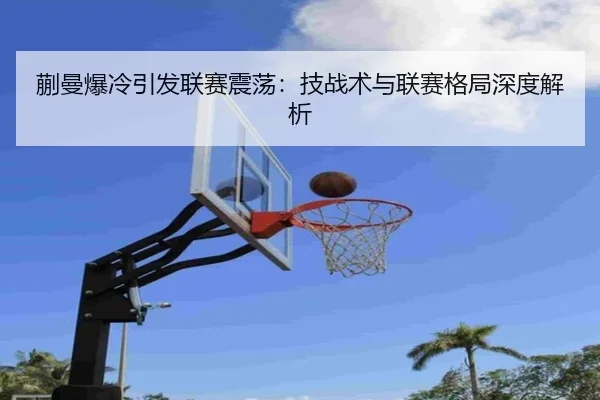 蒯曼爆冷引发联赛震荡：技战术与联赛格局深度解析