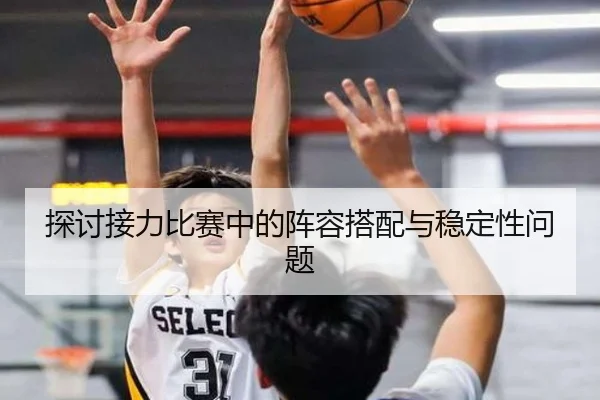 探讨接力比赛中的阵容搭配与稳定性问题